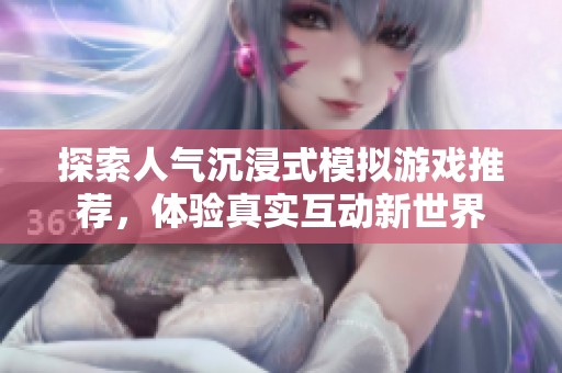 探索人气沉浸式模拟游戏推荐，体验真实互动新世界