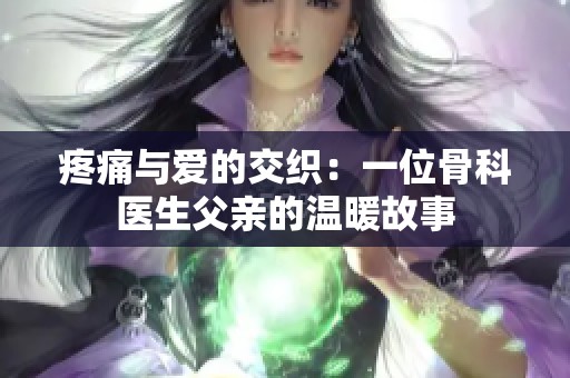 疼痛与爱的交织：一位骨科医生父亲的温暖故事