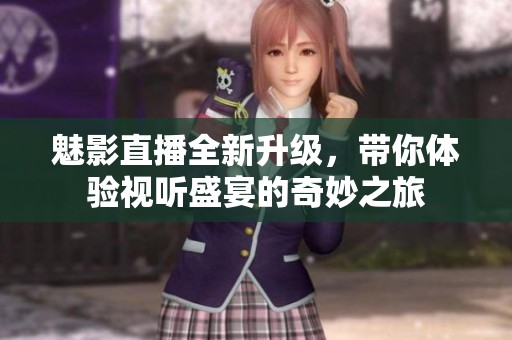 魅影直播全新升级，带你体验视听盛宴的奇妙之旅