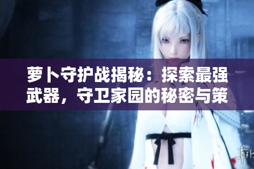 萝卜守护战揭秘：探索最强武器，守卫家园的秘密与策略
