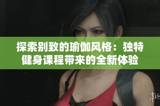 探索别致的瑜伽风格：独特健身课程带来的全新体验