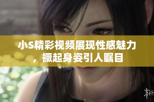 小S精彩视频展现性感魅力，撅起身姿引人瞩目