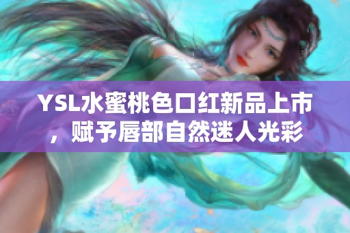 YSL水蜜桃色口红新品上市，赋予唇部自然迷人光彩
