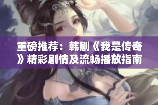 重磅推荐：韩剧《我是传奇》精彩剧情及流畅播放指南