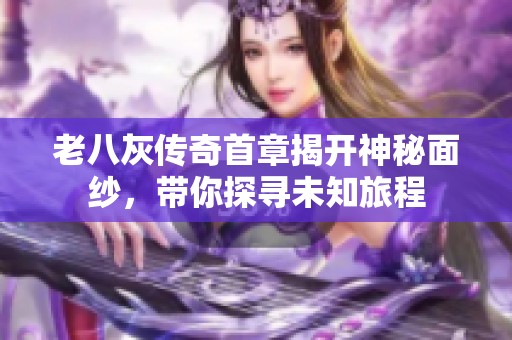 老八灰传奇首章揭开神秘面纱，带你探寻未知旅程
