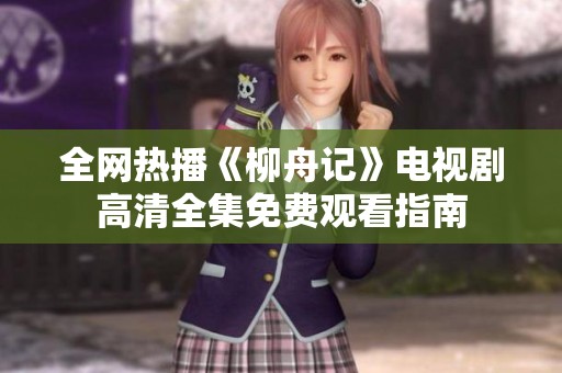 全网热播《柳舟记》电视剧高清全集免费观看指南