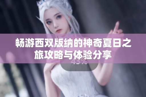 畅游西双版纳的神奇夏日之旅攻略与体验分享