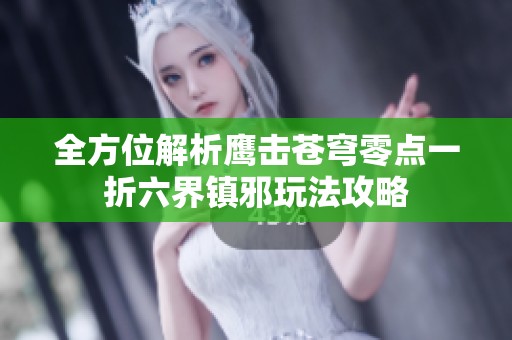 全方位解析鹰击苍穹零点一折六界镇邪玩法攻略