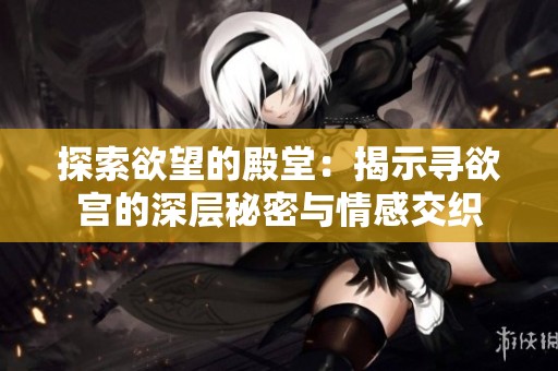 探索欲望的殿堂：揭示寻欲宫的深层秘密与情感交织