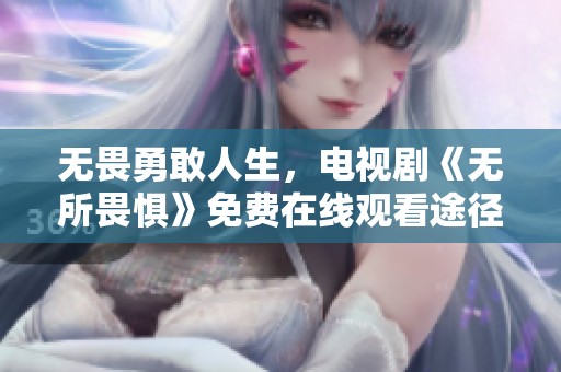 无畏勇敢人生，电视剧《无所畏惧》免费在线观看途径揭秘
