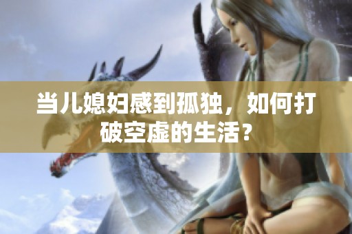 当儿媳妇感到孤独，如何打破空虚的生活？