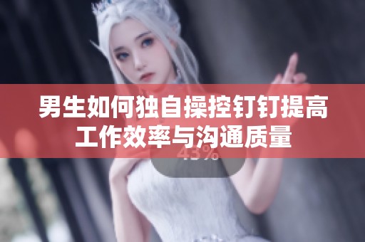 男生如何独自操控钉钉提高工作效率与沟通质量