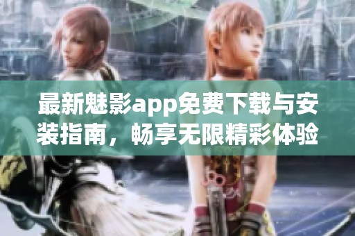 最新魅影app免费下载与安装指南，畅享无限精彩体验