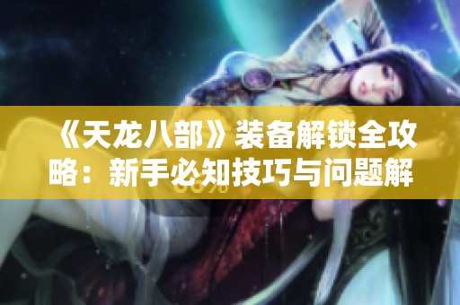 《天龙八部》装备解锁全攻略：新手必知技巧与问题解答总结