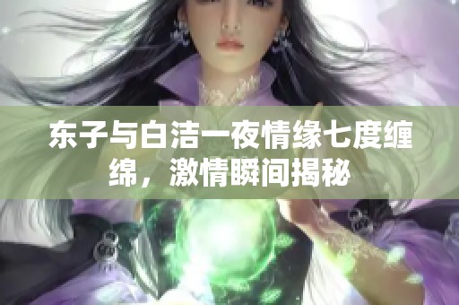 东子与白洁一夜情缘七度缠绵，激情瞬间揭秘