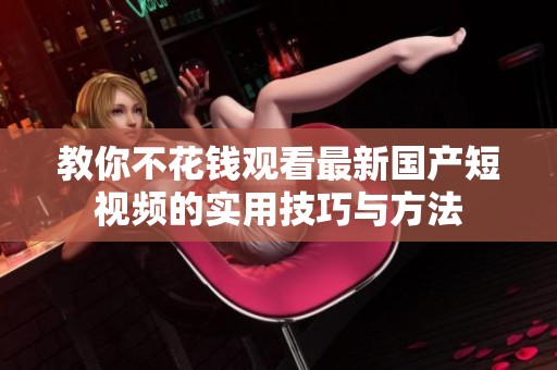 教你不花钱观看最新国产短视频的实用技巧与方法