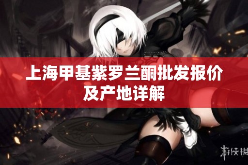 上海甲基紫罗兰酮批发报价及产地详解