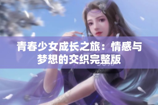 青春少女成长之旅：情感与梦想的交织完整版