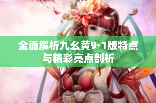 全面解析九幺黄9·1版特点与精彩亮点剖析