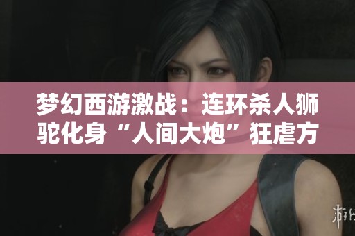 梦幻西游激战：连环杀人狮驼化身“人间大炮”狂虐方寸山涛哥！