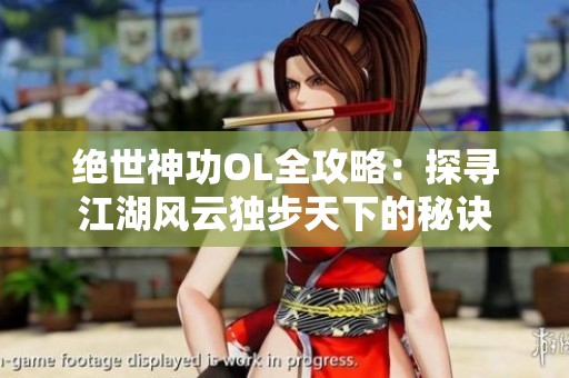 绝世神功OL全攻略：探寻江湖风云独步天下的秘诀