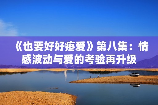 《也要好好疼爱》第八集：情感波动与爱的考验再升级