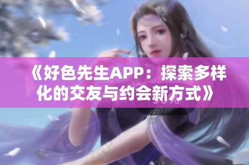 《好色先生APP：探索多样化的交友与约会新方式》