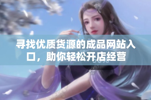 寻找优质货源的成品网站入口，助你轻松开店经营