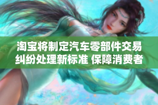 淘宝将制定汽车零部件交易纠纷处理新标准 保障消费者权益