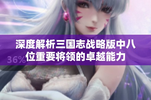 深度解析三国志战略版中八位重要将领的卓越能力