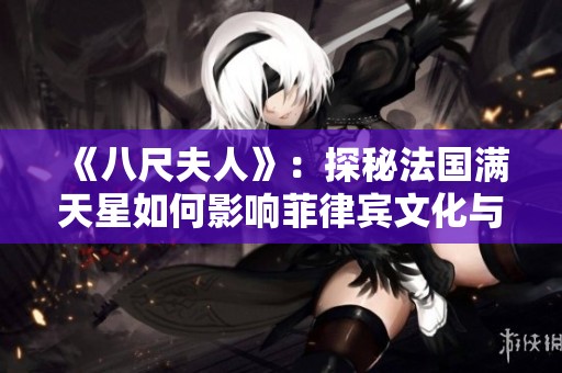 《八尺夫人》：探秘法国满天星如何影响菲律宾文化与艺术发展