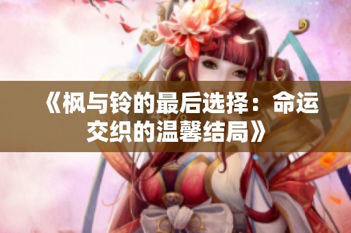 《枫与铃的最后选择：命运交织的温馨结局》