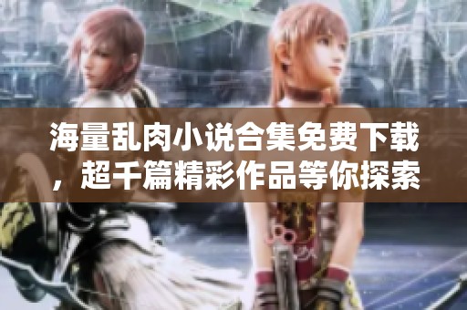 海量乱肉小说合集免费下载，超千篇精彩作品等你探索