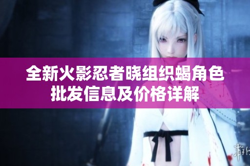 全新火影忍者晓组织蝎角色批发信息及价格详解