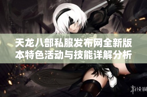 天龙八部私服发布网全新版本特色活动与技能详解分析