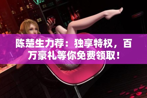 陈楚生力荐：独享特权，百万豪礼等你免费领取！