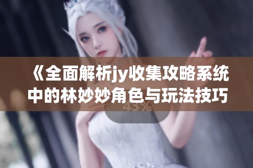 《全面解析jy收集攻略系统中的林妙妙角色与玩法技巧》