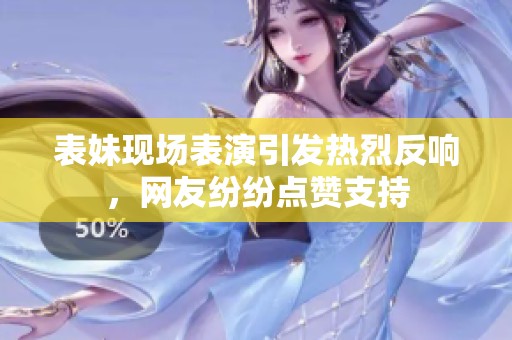 表妹现场表演引发热烈反响，网友纷纷点赞支持