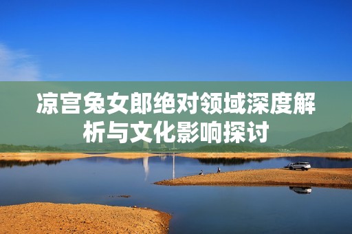 凉宫兔女郎绝对领域深度解析与文化影响探讨