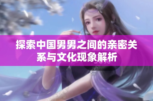 探索中国男男之间的亲密关系与文化现象解析