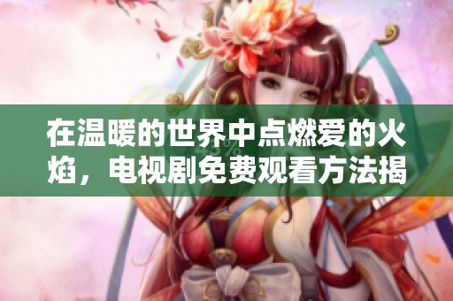在温暖的世界中点燃爱的火焰，电视剧免费观看方法揭秘