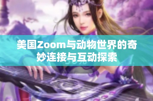 美国Zoom与动物世界的奇妙连接与互动探索