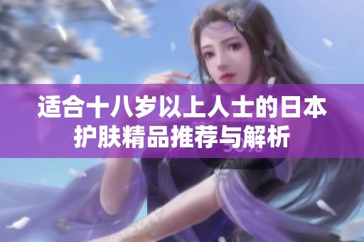 适合十八岁以上人士的日本护肤精品推荐与解析