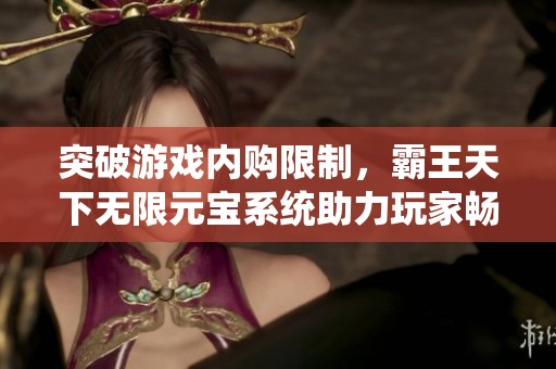 突破游戏内购限制，霸王天下无限元宝系统助力玩家畅享全新体验