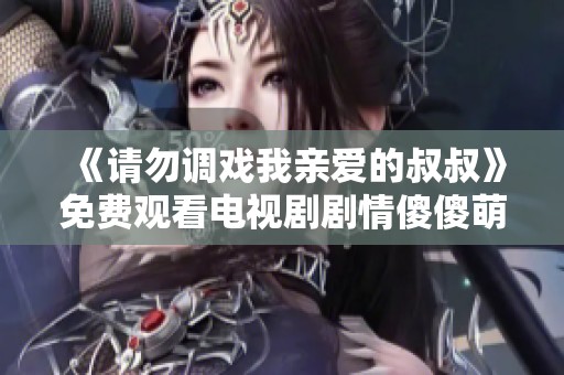 《请勿调戏我亲爱的叔叔》免费观看电视剧剧情傻傻萌萌。