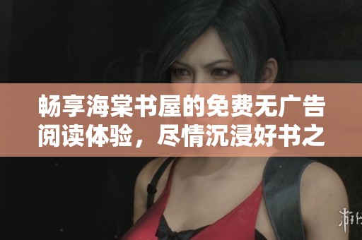 畅享海棠书屋的免费无广告阅读体验，尽情沉浸好书之中