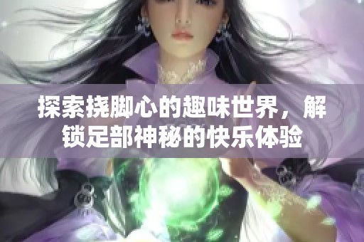 探索挠脚心的趣味世界，解锁足部神秘的快乐体验