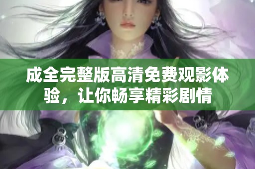 成全完整版高清免费观影体验，让你畅享精彩剧情