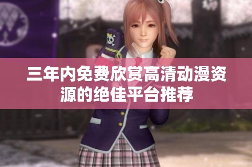三年内免费欣赏高清动漫资源的绝佳平台推荐