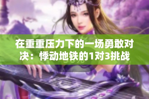 在重重压力下的一场勇敢对决：悸动地铁的1对3挑战